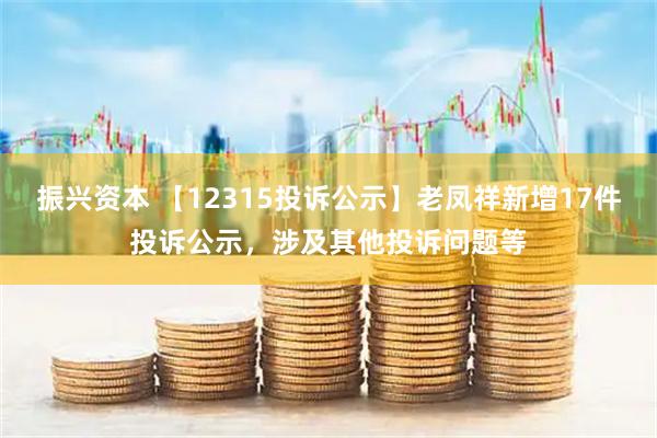 振兴资本 【12315投诉公示】老凤祥新增17件投诉公示，涉及其他投诉问题等