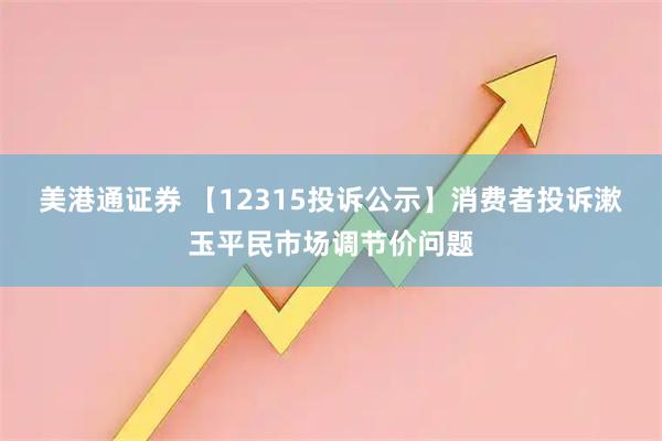 美港通证券 【12315投诉公示】消费者投诉漱玉平民市场调节价问题
