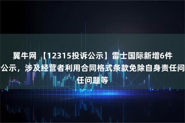 翼牛网 【12315投诉公示】雷士国际新增6件投诉公示，涉及经营者利用合同格式条款免除自身责任问题等