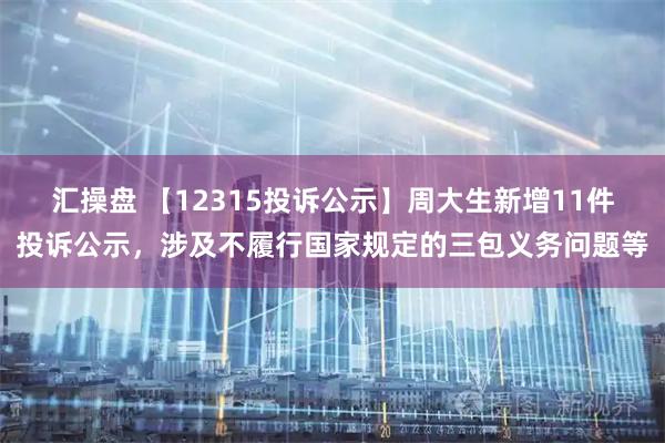 汇操盘 【12315投诉公示】周大生新增11件投诉公示，涉及不履行国家规定的三包义务问题等