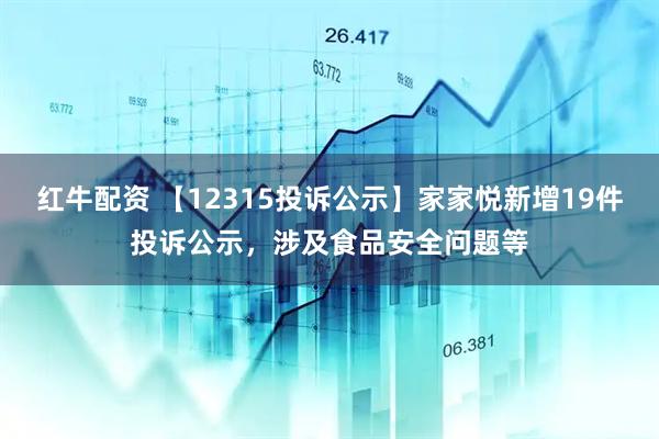 红牛配资 【12315投诉公示】家家悦新增19件投诉公示，涉及食品安全问题等