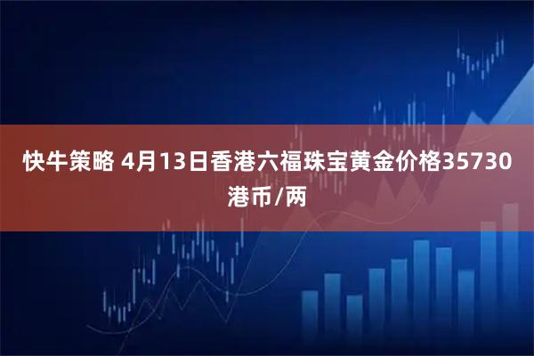 快牛策略 4月13日香港六福珠宝黄金价格35730港币/两