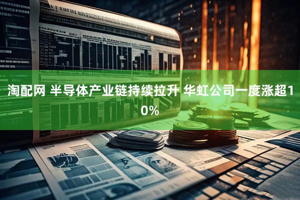 淘配网 半导体产业链持续拉升 华虹公司一度涨超10%