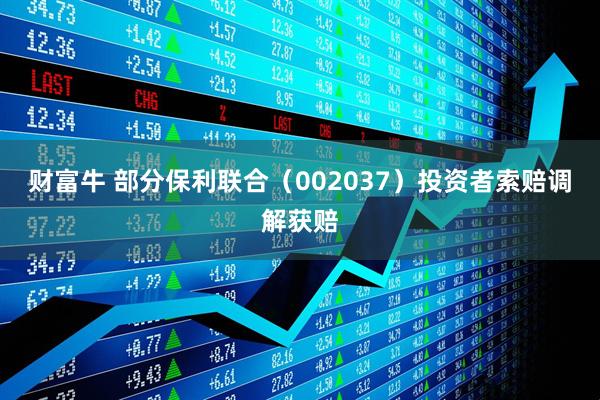 财富牛 部分保利联合（002037）投资者索赔调解获赔