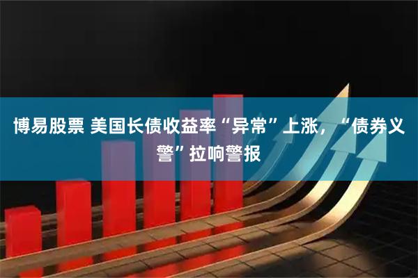 博易股票 美国长债收益率“异常”上涨，“债券义警”拉响警报