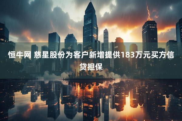 恒牛网 慈星股份为客户新增提供183万元买方信贷担保