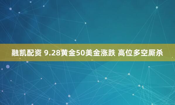 融凯配资 9.28黄金50美金涨跌 高位多空厮杀