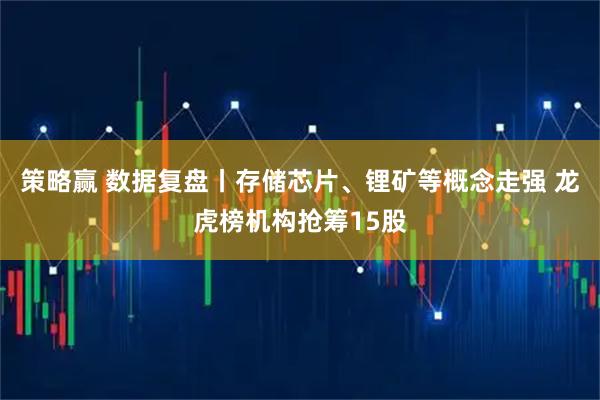 策略赢 数据复盘丨存储芯片、锂矿等概念走强 龙虎榜机构抢筹15股