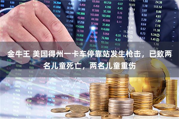 金牛王 美国得州一卡车停靠站发生枪击，已致两名儿童死亡，两名儿童重伤