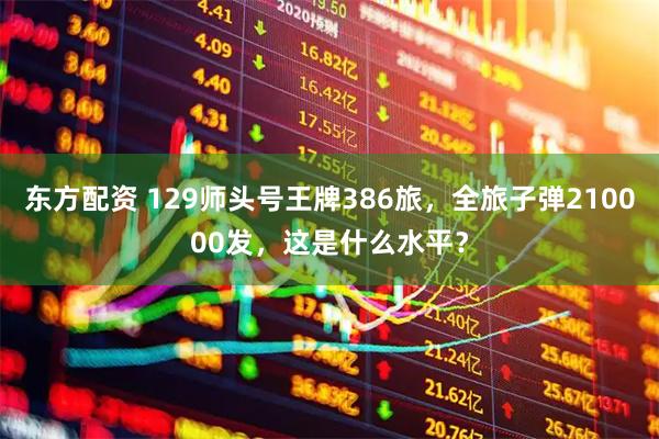 东方配资 129师头号王牌386旅，全旅子弹210000发，这是什么水平？