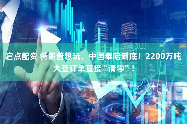 启点配资 特朗普想玩，中国奉陪到底！2200万吨大豆订单直接“清零”！