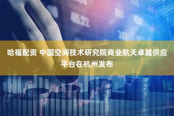 哈福配资 中国空间技术研究院商业航天卓越供应平台在杭州发布
