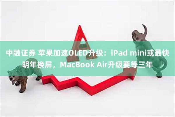 中融证券 苹果加速OLED升级:iPad mini或最快明年换屏,MacBook Air升级要等三年