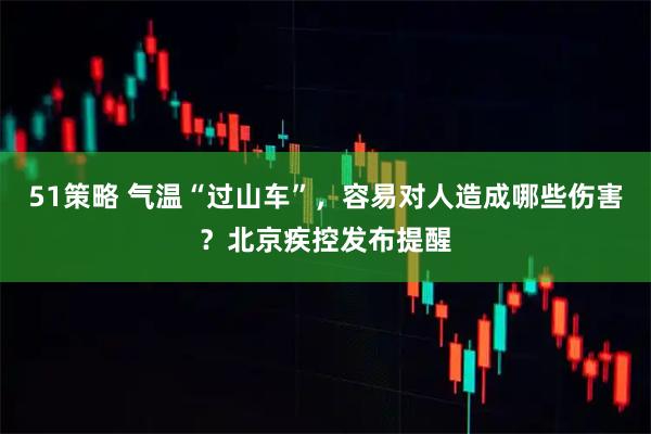 51策略 气温“过山车”，容易对人造成哪些伤害？北京疾控发布提醒