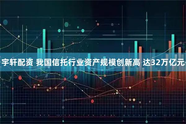 宇轩配资 我国信托行业资产规模创新高 达32万亿元