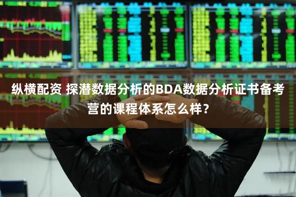 纵横配资 探潜数据分析的BDA数据分析证书备考营的课程体系怎么样？