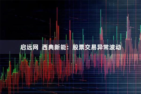 启远网  西典新能：股票交易异常波动