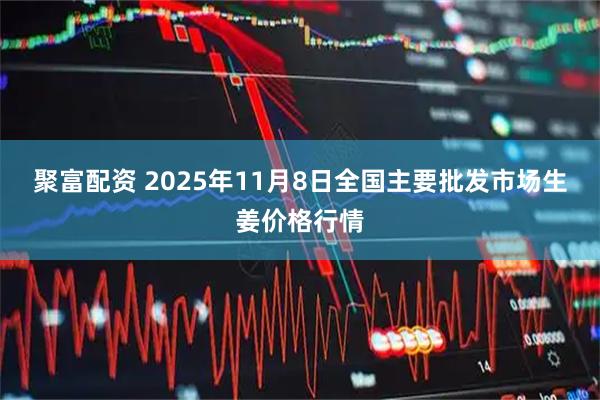 聚富配资 2025年11月8日全国主要批发市场生姜价格行情