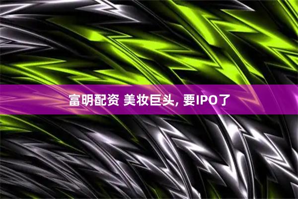 富明配资 美妆巨头, 要IPO了