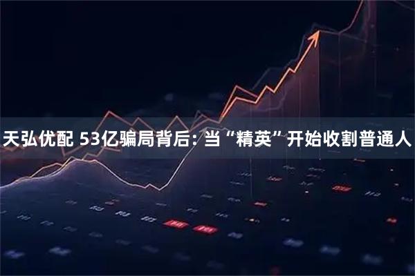 天弘优配 53亿骗局背后: 当“精英”开始收割普通人