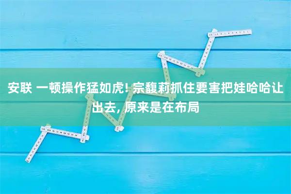 安联 一顿操作猛如虎! 宗馥莉抓住要害把娃哈哈让出去, 原来是在布局