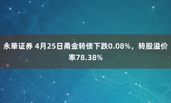 永華证券 4月25日甬金转债下跌0.08%，转股溢价率78.38%