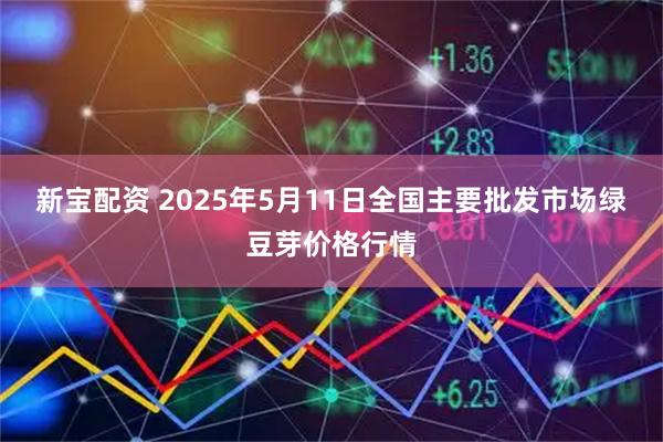 新宝配资 2025年5月11日全国主要批发市场绿豆芽价格行情