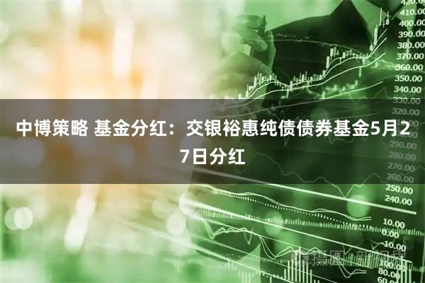 中博策略 基金分红：交银裕惠纯债债券基金5月27日分红