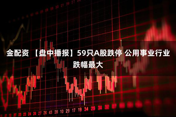 金配资 【盘中播报】59只A股跌停 公用事业行业跌幅最大