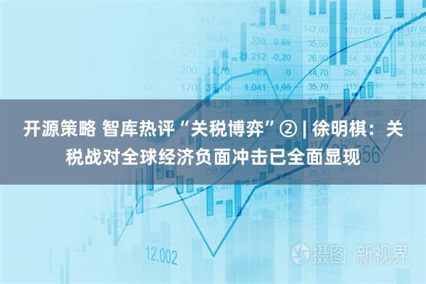 开源策略 智库热评“关税博弈”② | 徐明棋：关税战对全球经济负面冲击已全面显现