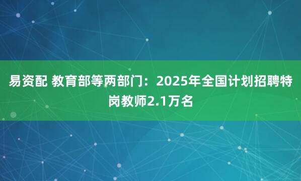 易资配 教育部等两部门：2025年全国计划招聘特岗教师2.1万名
