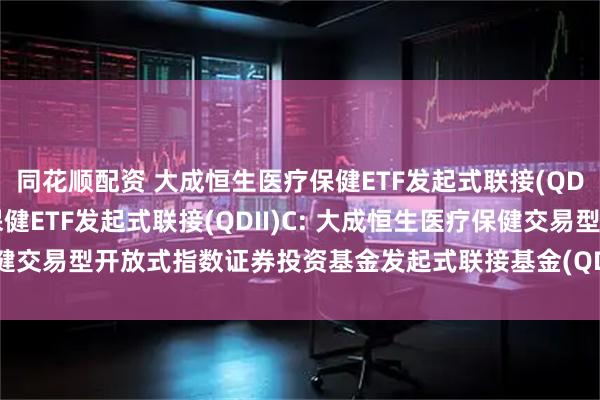 同花顺配资 大成恒生医疗保健ETF发起式联接(QDII)A,大成恒生医疗保健ETF发起式联接(QDII)C: 大成恒生医疗保健交易型开放式指数证券投资基金发起式联接基金(QDII)基金份额发售公告
