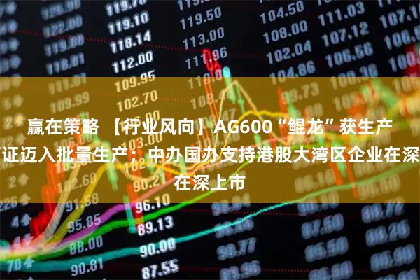 赢在策略 【行业风向】AG600“鲲龙”获生产许可证迈入批量生产；中办国办支持港股大湾区企业在深上市