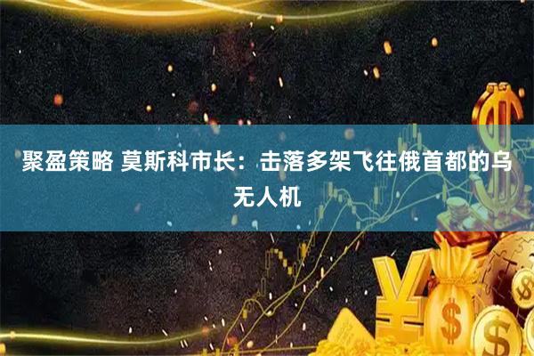 聚盈策略 莫斯科市长：击落多架飞往俄首都的乌无人机