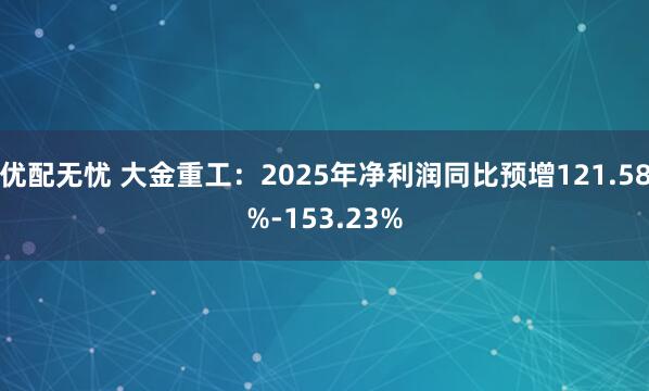 优配无忧 大金重工：2025年净利润同比预增121.58%-153.23%