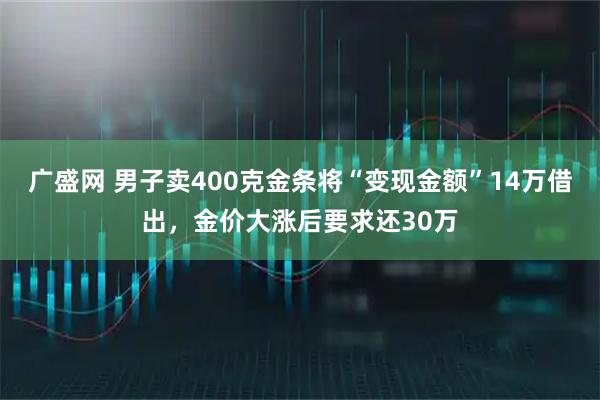 广盛网 男子卖400克金条将“变现金额”14万借出，金价大涨后要求还30万