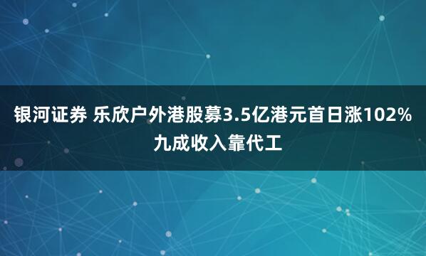 银河证券 乐欣户外港股募3.5亿港元首日涨102%  九成收入靠代工