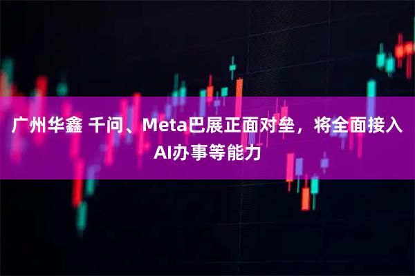 广州华鑫 千问、Meta巴展正面对垒,将全面接入AI办事等能力