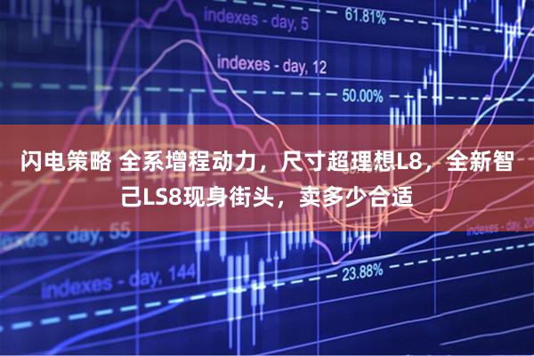 闪电策略 全系增程动力，尺寸超理想L8，全新智己LS8现身街头，卖多少合适