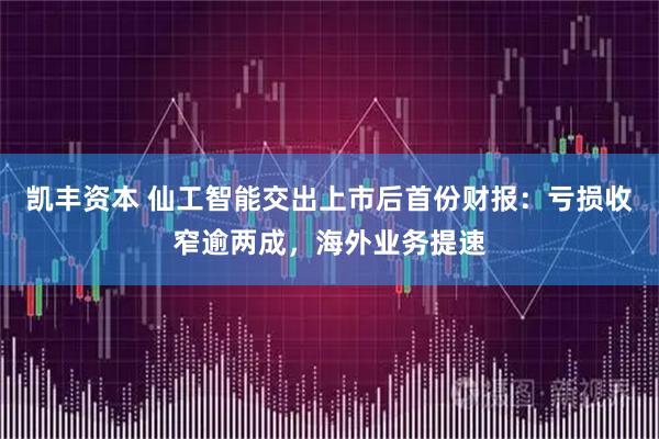 凯丰资本 仙工智能交出上市后首份财报：亏损收窄逾两成，海外业务提速