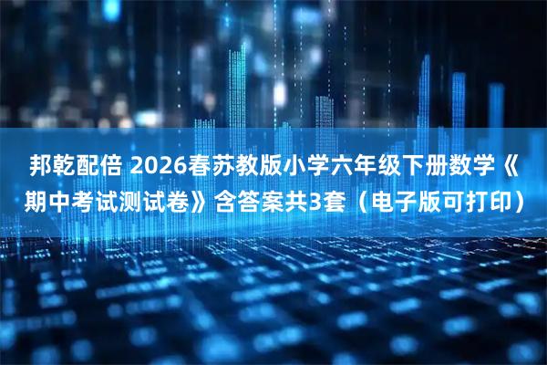 邦乾配倍 2026春苏教版小学六年级下册数学《期中考试测试卷》含答案共3套（电子版可打印）