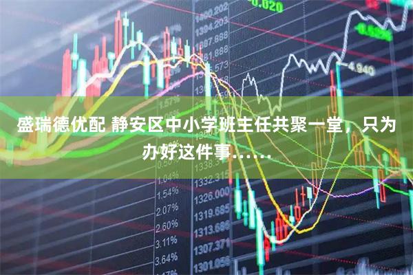 盛瑞德优配 静安区中小学班主任共聚一堂，只为办好这件事……