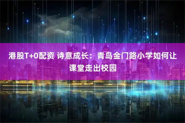 港股T+0配资 诗意成长：青岛金门路小学如何让课堂走出校园