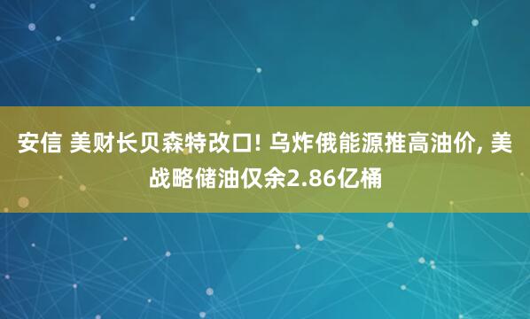 安信 美财长贝森特改口! 乌炸俄能源推高油价, 美战略储油仅余2.86亿桶